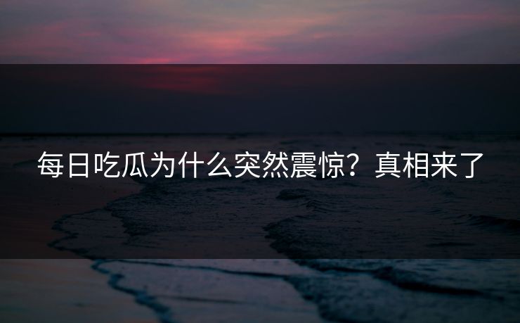 每日吃瓜为什么突然震惊？真相来了