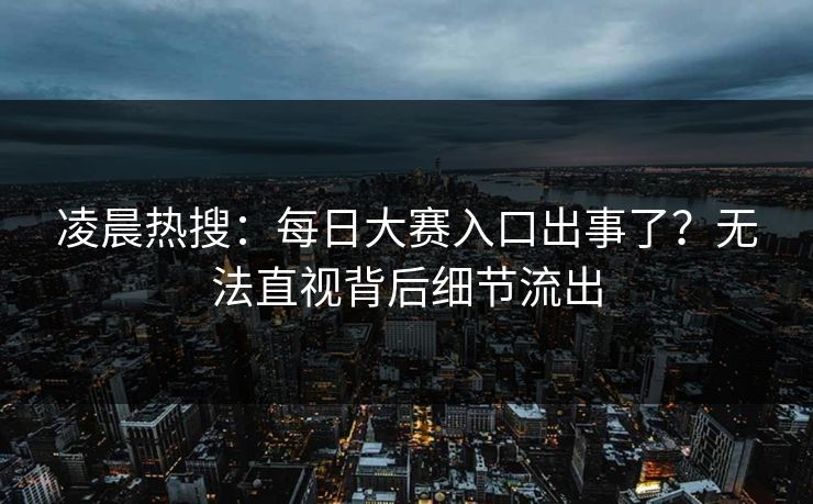 凌晨热搜：每日大赛入口出事了？无法直视背后细节流出