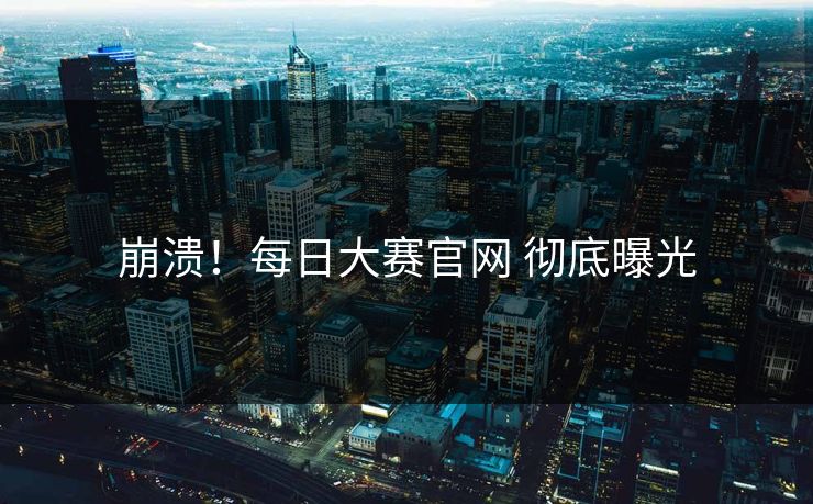 崩溃！每日大赛官网 彻底曝光