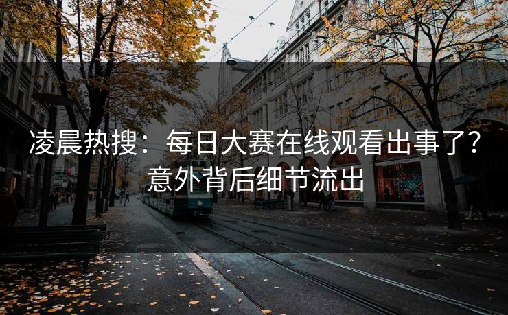 凌晨热搜：每日大赛在线观看出事了？意外背后细节流出