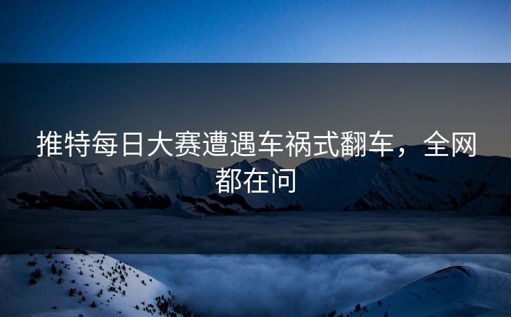 推特每日大赛遭遇车祸式翻车，全网都在问