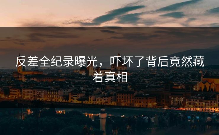 反差全纪录曝光，吓坏了背后竟然藏着真相