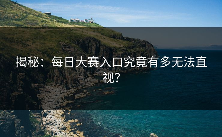 揭秘：每日大赛入口究竟有多无法直视？