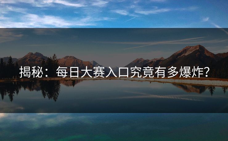 揭秘：每日大赛入口究竟有多爆炸？