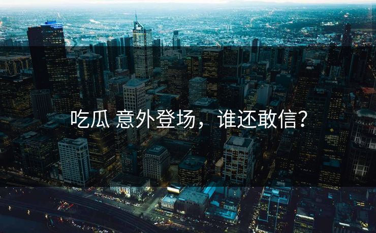 吃瓜 意外登场，谁还敢信？