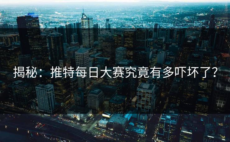 揭秘：推特每日大赛究竟有多吓坏了？
