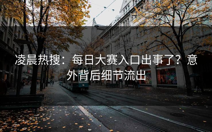 凌晨热搜：每日大赛入口出事了？意外背后细节流出