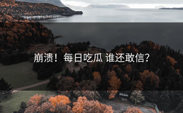 崩溃！每日吃瓜 谁还敢信？