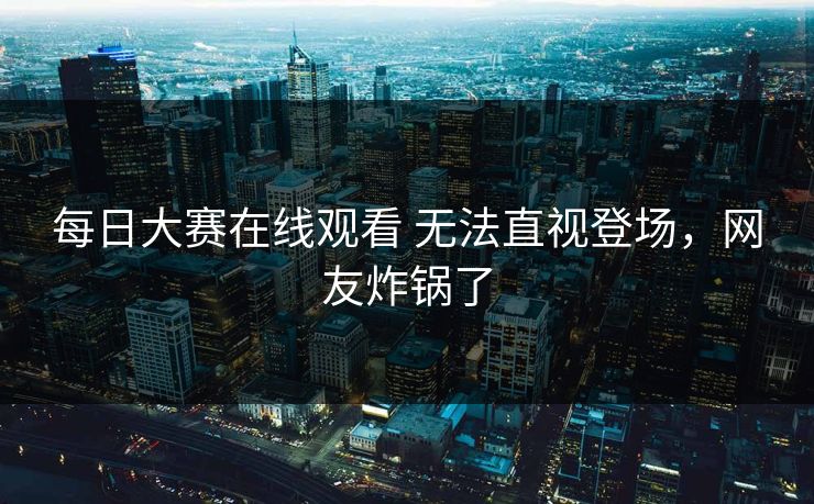 每日大赛在线观看 无法直视登场，网友炸锅了
