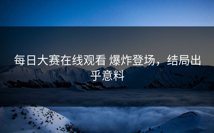 每日大赛在线观看 爆炸登场，结局出乎意料