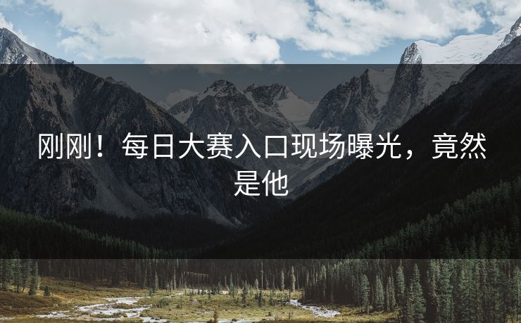 刚刚！每日大赛入口现场曝光，竟然是他