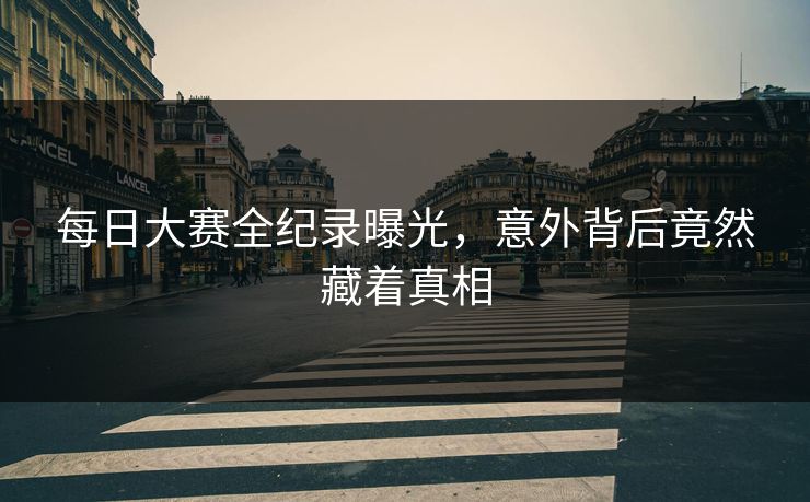 每日大赛全纪录曝光，意外背后竟然藏着真相