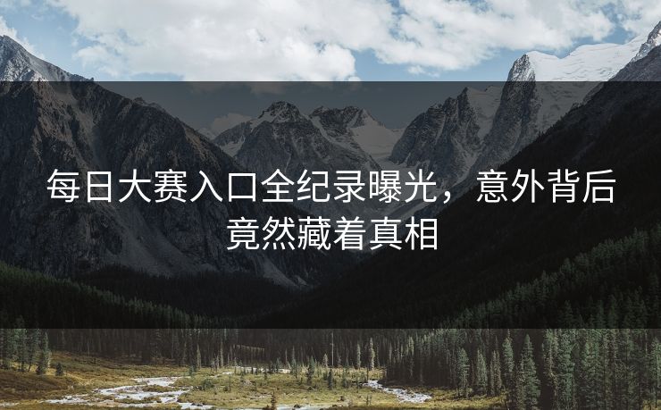每日大赛入口全纪录曝光，意外背后竟然藏着真相