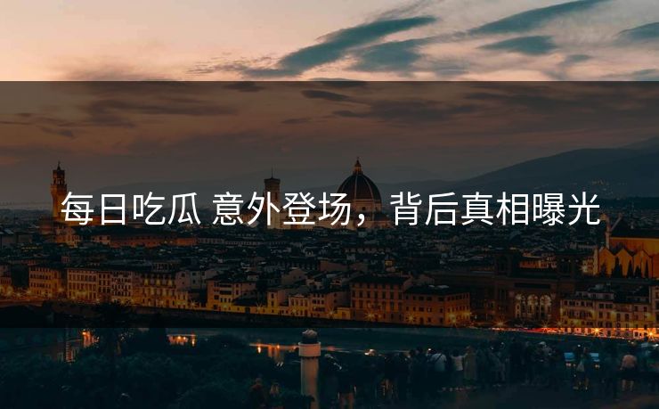 每日吃瓜 意外登场，背后真相曝光