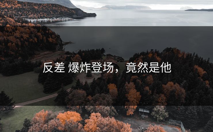 反差 爆炸登场，竟然是他
