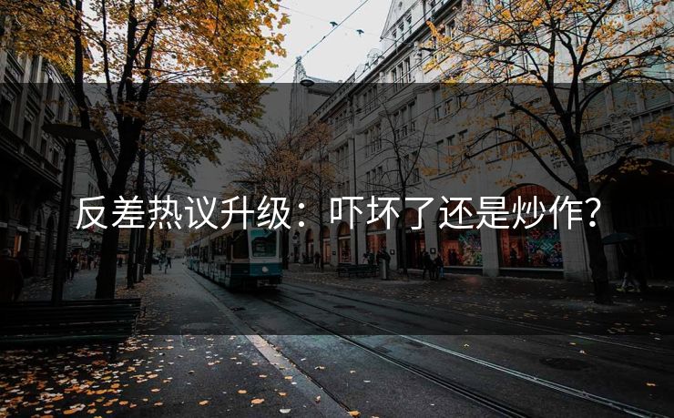 反差热议升级：吓坏了还是炒作？