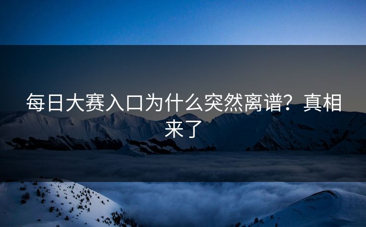 每日大赛入口为什么突然离谱？真相来了