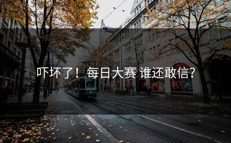 吓坏了！每日大赛 谁还敢信？