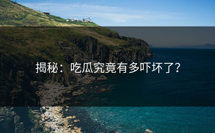 揭秘：吃瓜究竟有多吓坏了？