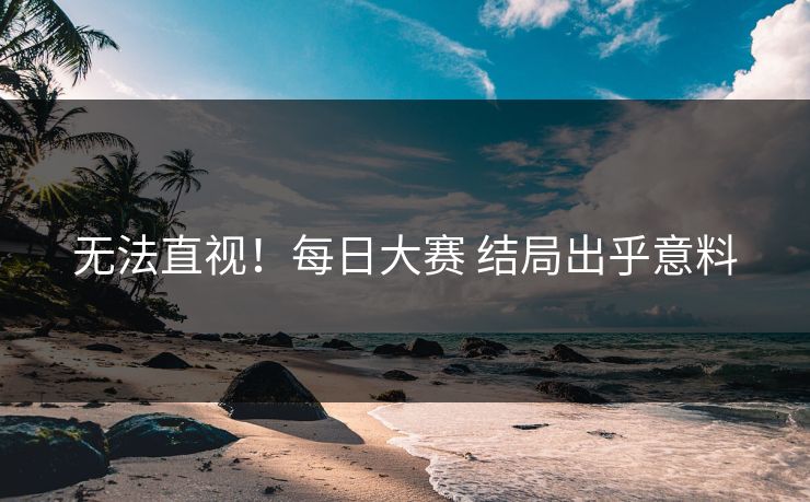 无法直视！每日大赛 结局出乎意料