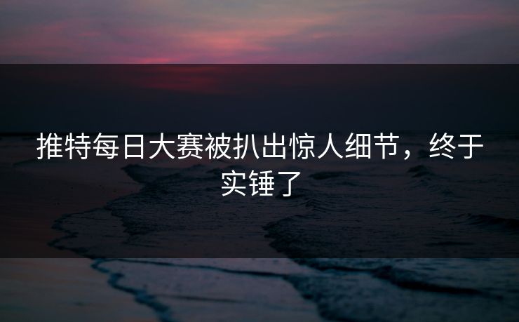 推特每日大赛被扒出惊人细节，终于实锤了