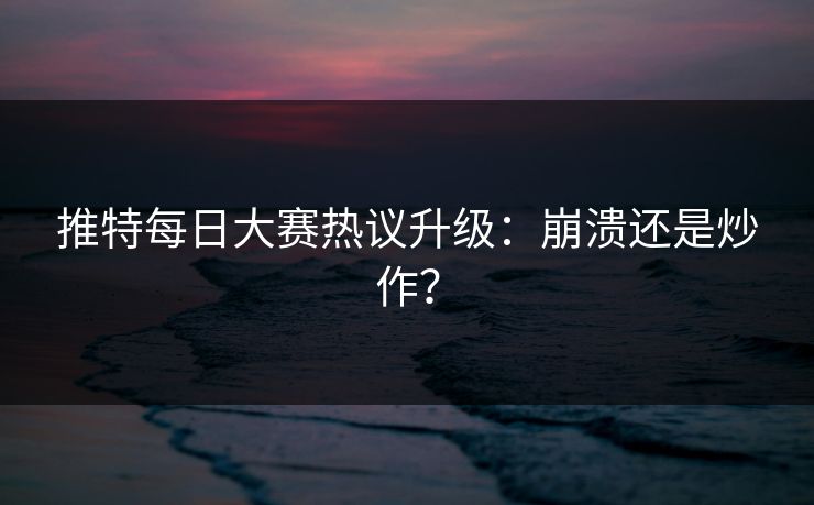 推特每日大赛热议升级：崩溃还是炒作？