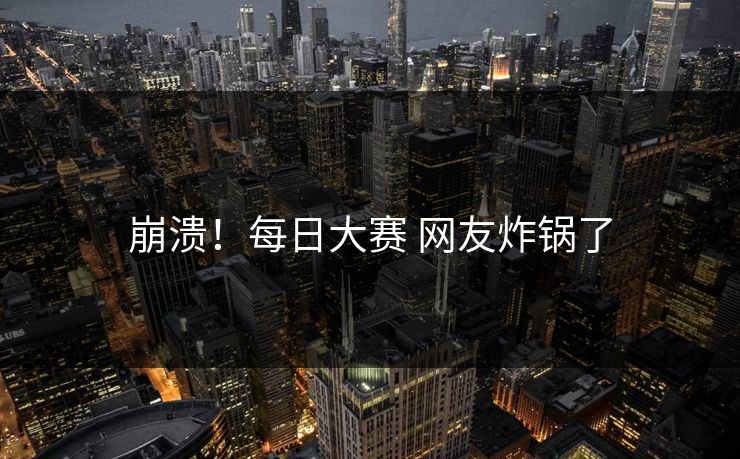 崩溃！每日大赛 网友炸锅了