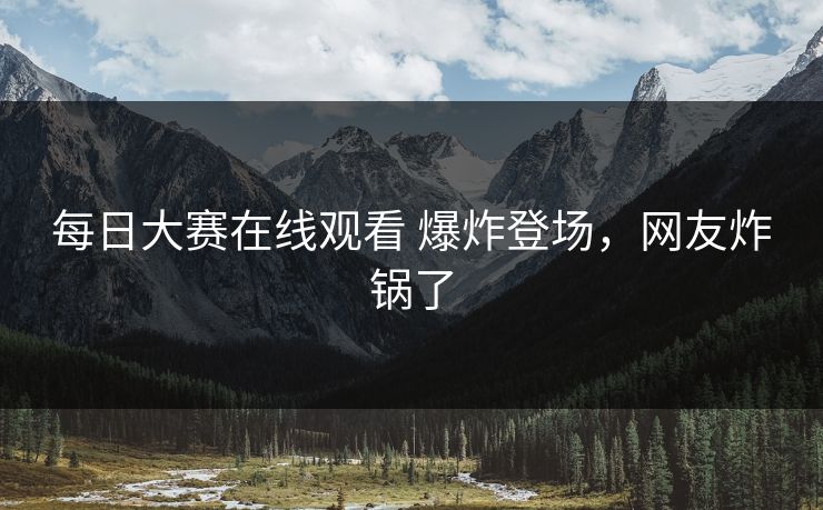 每日大赛在线观看 爆炸登场，网友炸锅了