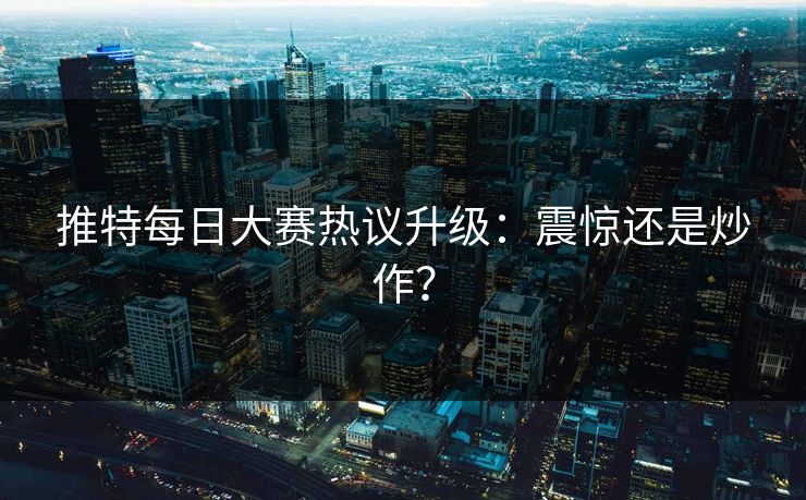 推特每日大赛热议升级：震惊还是炒作？