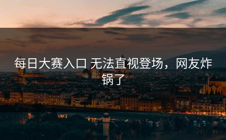 每日大赛入口 无法直视登场，网友炸锅了