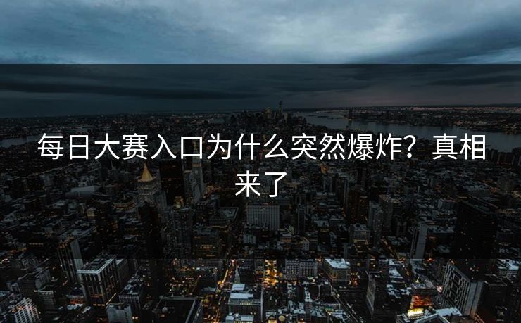 每日大赛入口为什么突然爆炸？真相来了