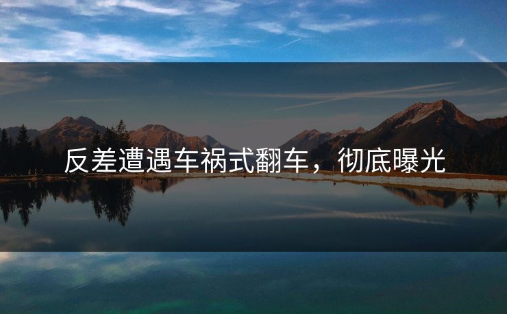反差遭遇车祸式翻车，彻底曝光