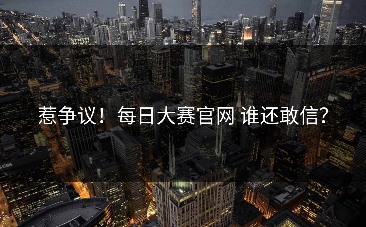 惹争议！每日大赛官网 谁还敢信？