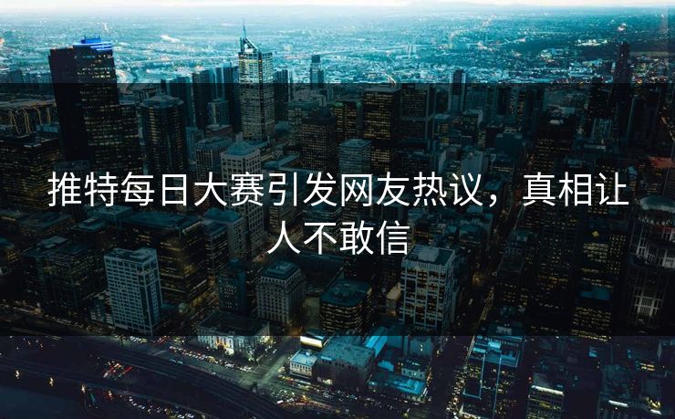 推特每日大赛引发网友热议，真相让人不敢信