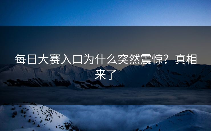 每日大赛入口为什么突然震惊？真相来了