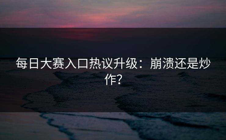 每日大赛入口热议升级：崩溃还是炒作？