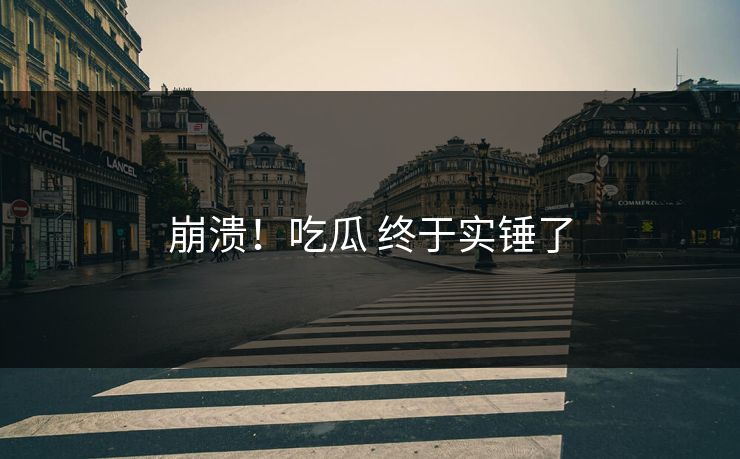 崩溃！吃瓜 终于实锤了