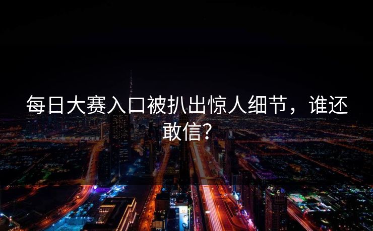 每日大赛入口被扒出惊人细节，谁还敢信？