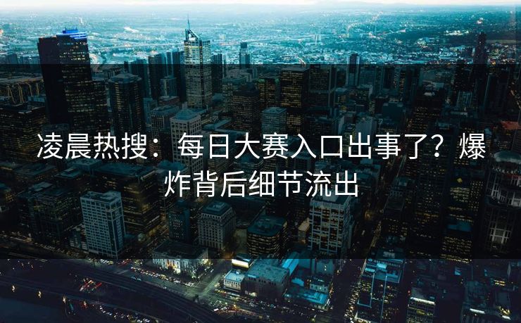凌晨热搜：每日大赛入口出事了？爆炸背后细节流出