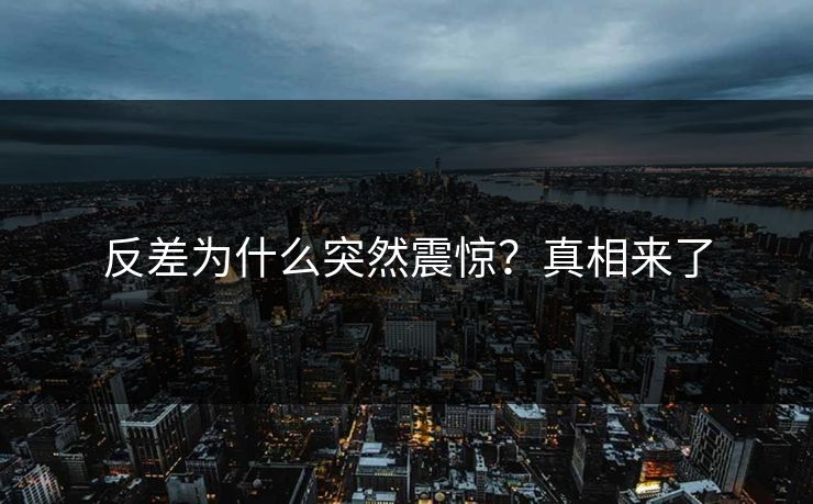 反差为什么突然震惊？真相来了