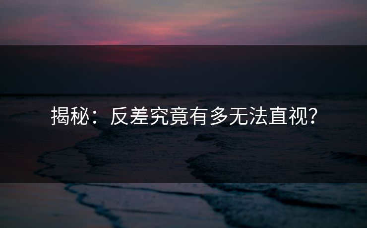 揭秘：反差究竟有多无法直视？