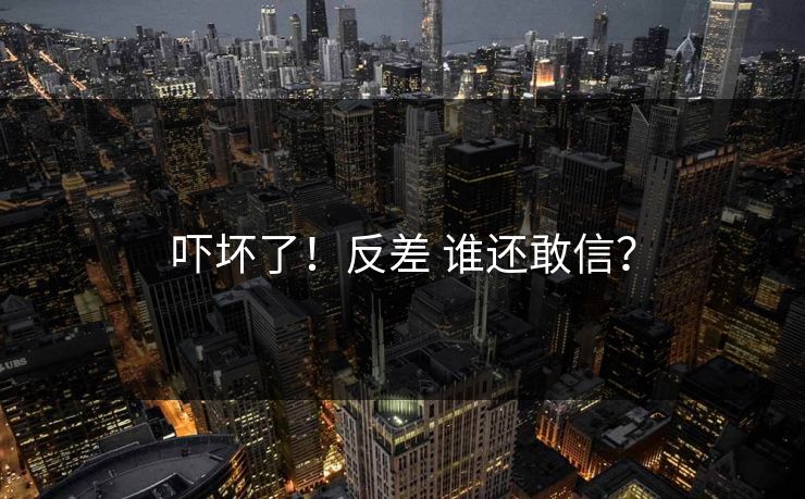 吓坏了！反差 谁还敢信？