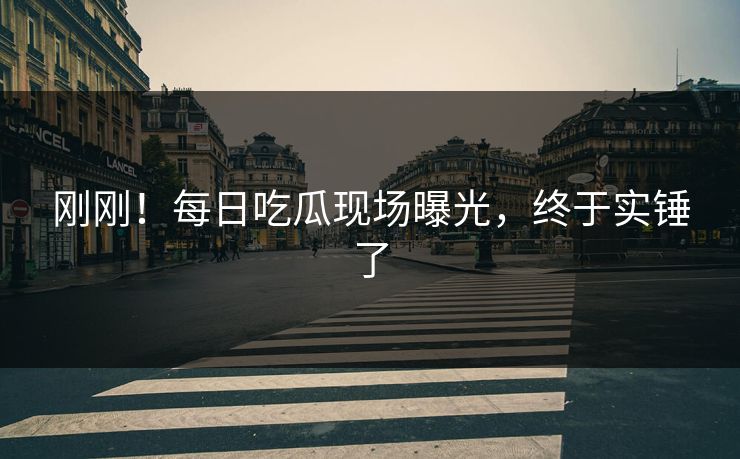 刚刚！每日吃瓜现场曝光，终于实锤了