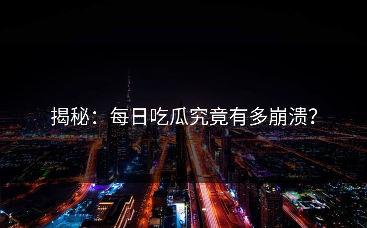 揭秘：每日吃瓜究竟有多崩溃？