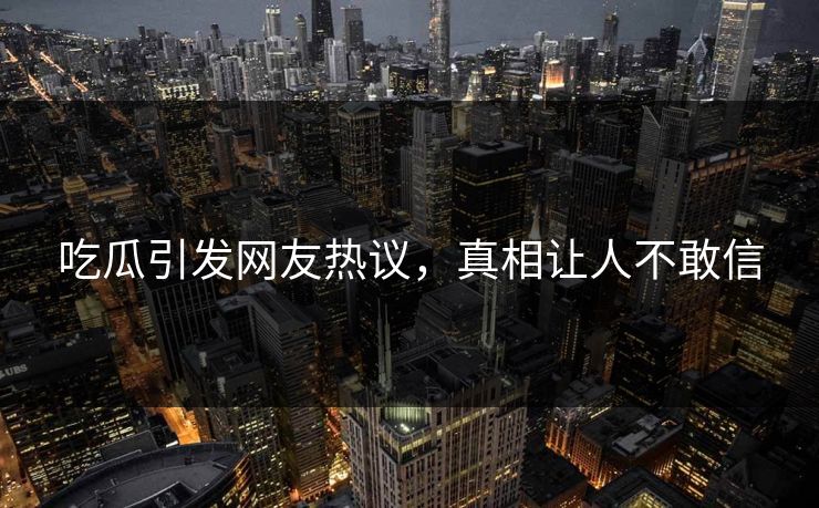 吃瓜引发网友热议，真相让人不敢信
