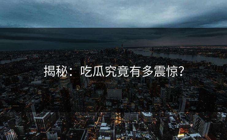 揭秘：吃瓜究竟有多震惊？