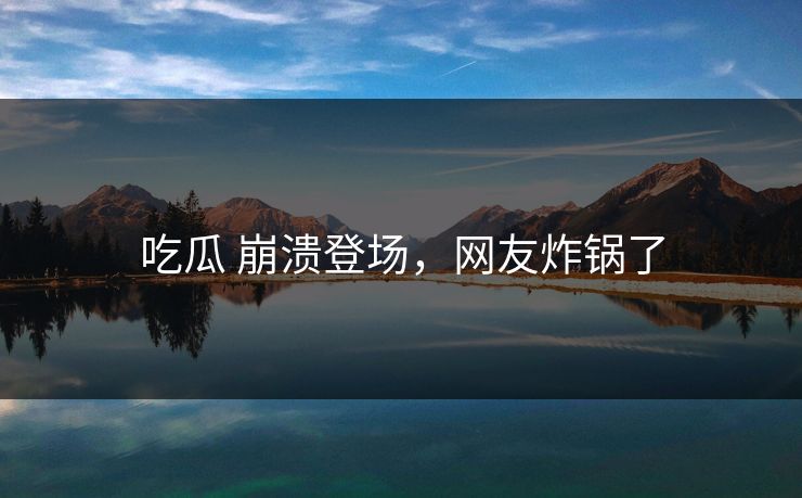 吃瓜 崩溃登场，网友炸锅了
