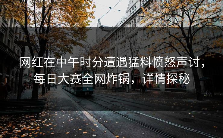 网红在中午时分遭遇猛料愤怒声讨，每日大赛全网炸锅，详情探秘