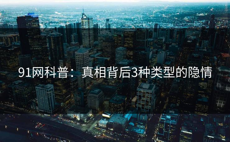 91网科普：真相背后3种类型的隐情