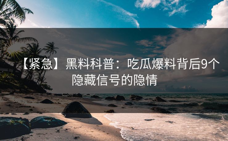 【紧急】黑料科普：吃瓜爆料背后9个隐藏信号的隐情